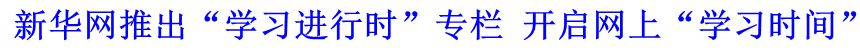 新華網(wǎng)推出“學習進行時”專欄 開啟網(wǎng)上“學習時間”